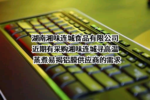 湖南湘味连城食品有限公司近期有采购湘味连城寻高温蒸煮易揭铝膜供应商的需求