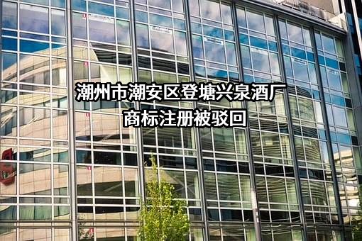 潮州市潮安区登塘兴泉酒厂商标注册被驳回