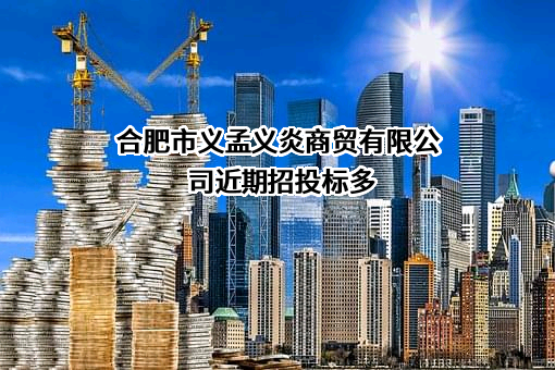 合肥市义孟义炎商贸有限公司近期招投标项目多