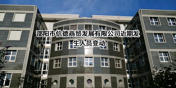 邵阳市信德商贸发展有限公司近期发生人员变动