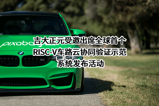 吉大正元受邀出席全球首个RISC-V车路云协同验证示范系统发布活动