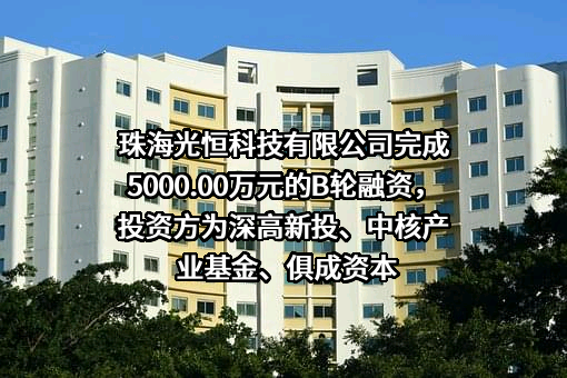 珠海光恒科技有限公司完成5000.00万元的B轮融资，投资方为深高新投、中核产业基金、俱成资本