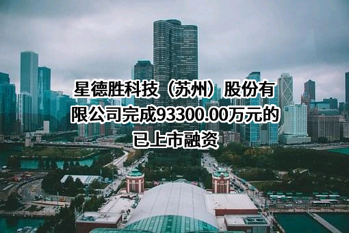 星德胜科技（苏州）股份有限公司完成93300.00万元的已上市融资