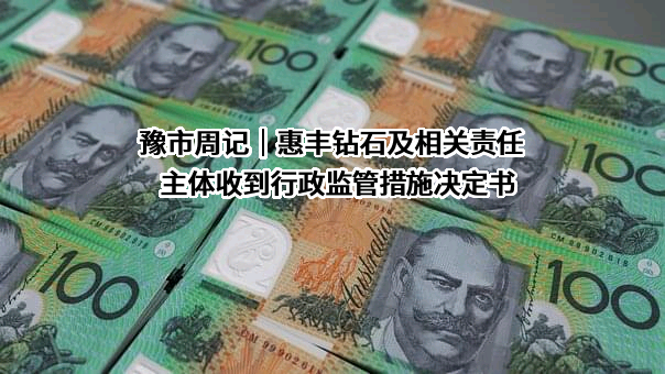 豫市周记｜惠丰钻石及相关责任主体收到行政监管措施决定书