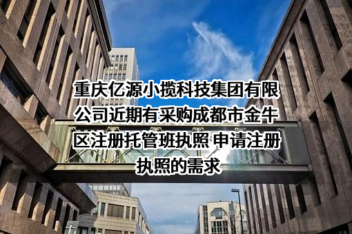 重庆亿源小揽科技集团有限公司近期有采购成都市金牛区注册托管班执照 申请注册执照的需求