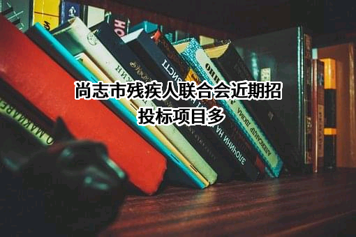 尚志市残疾人联合会近期招投标项目多