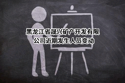 黑龙江省晟兴矿产开发有限公司近期发生人员变动