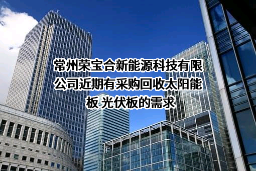 常州荣宝合新能源科技有限公司近期有采购回收太阳能板 光伏板的需求