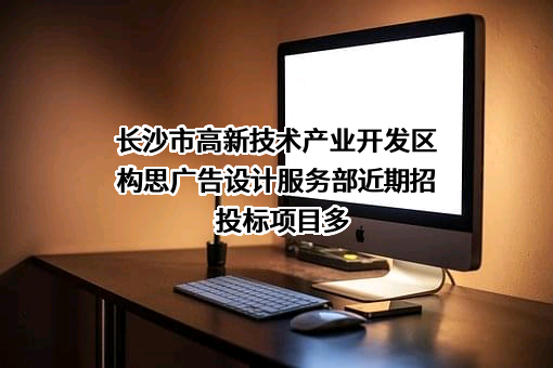 长沙市高新技术产业开发区构思广告设计服务部近期招投标项目多