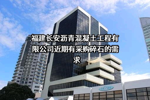 福建长安沥青混凝土工程有限公司近期有采购碎石的需求