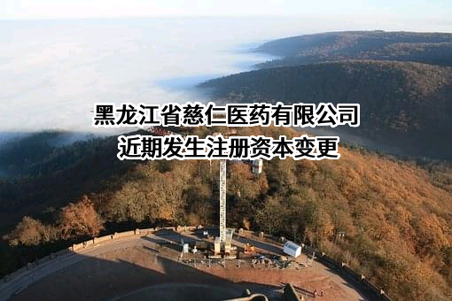 黑龙江省慈仁医药有限公司近期发生注册资本变更