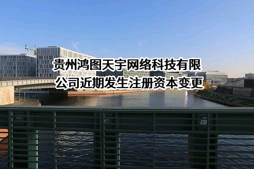 贵州鸿图天宇网络科技有限公司近期发生注册资本变更