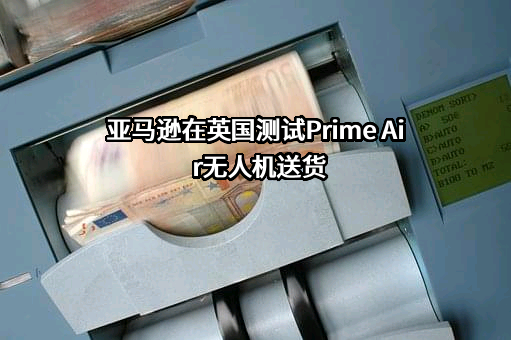 亚马逊在英国测试Prime Air无人机送货