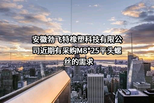 安徽勃飞特橡塑科技有限公司近期有采购M8*25平头螺丝的需求