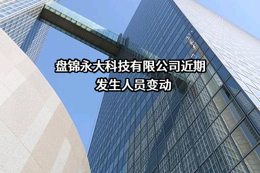 盘锦永大科技有限公司近期发生人员变动