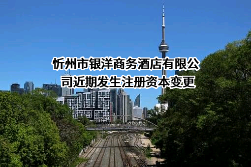 忻州市银洋商务酒店有限公司近期发生注册资本变更