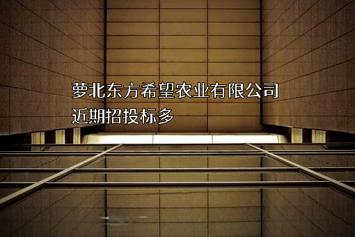 萝北东方希望农业有限公司近期招投标项目多