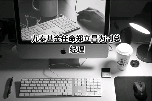 九泰基金任命郑立昌为副总经理