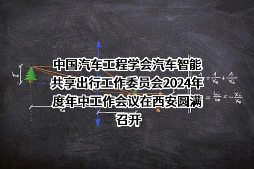 中国汽车工程学会汽车智能共享出行工作委员会2024年度年中工作会议在西安圆满召开