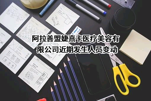 阿拉善盟婕熹卡医疗美容有限公司近期发生人员变动