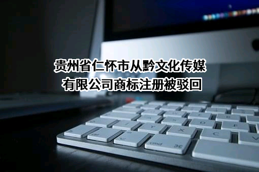 贵州省仁怀市从黔文化传媒有限公司商标注册被驳回