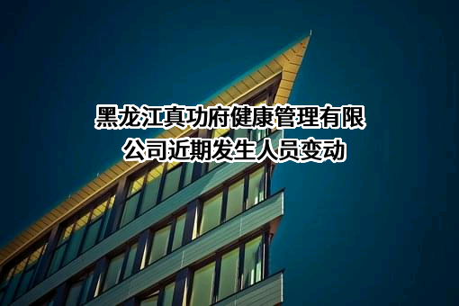 黑龙江真功府健康管理有限公司近期发生人员变动