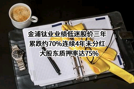 金浦钛业业绩低迷股价三年累跌约70%连续4年未分红大股东质押率达75%