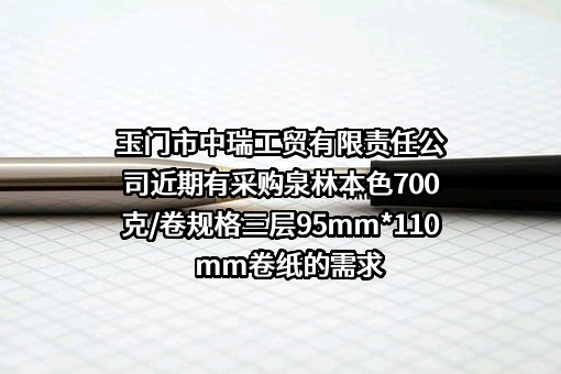玉门市中瑞工贸有限责任公司近期有采购泉林本色700克/卷规格三层95mm*110mm卷纸的需求