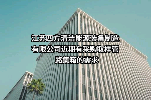 江苏四方清洁能源装备制造有限公司近期有采购取样管路集箱的需求