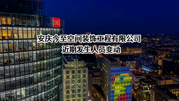 安庆今至空间装饰工程有限公司近期发生人员变动