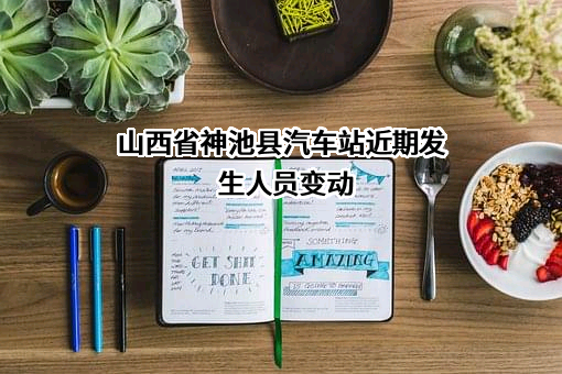 山西省神池县汽车站近期发生人员变动