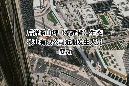 后洋茶山坪（福建省）生态茶业有限公司