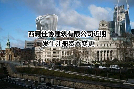 西藏佳协建筑有限公司近期发生注册资本变更