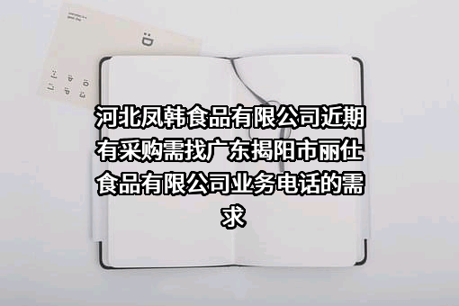 河北凤韩食品有限公司近期有采购需找广东揭阳市丽仕食品有限公司业务电话的需求