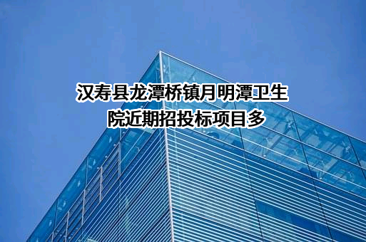 汉寿县龙潭桥镇月明潭卫生院近期招投标项目多