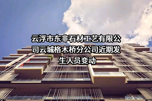 云浮市东非石材工艺有限公司云城格木桥分公司近期发生人员变动