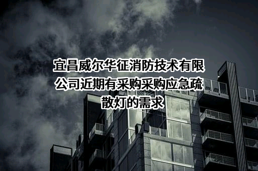 宜昌威尔华征消防技术有限公司近期有采购采购应急疏散灯的需求