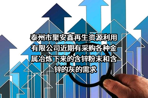 泰州市聚安鑫再生资源利用有限公司近期有采购各种金属冶炼下来的含锌粉末和含锌的灰的需求