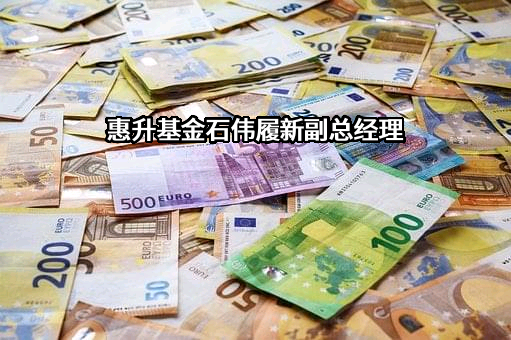 惠升基金石伟履新副总经理