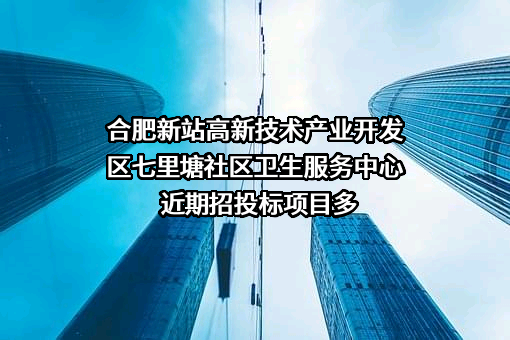 合肥新站高新技术产业开发区七里塘社区卫生服务中心近期招投标项目多