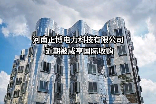 河南正博电力科技有限公司近期被咸亨国际收购