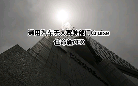 通用汽车无人驾驶部门Cruise任命新CEO