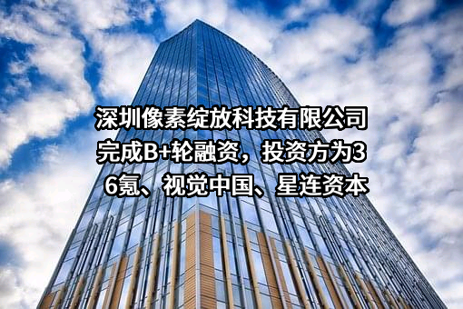 深圳像素绽放科技有限公司完成B+轮融资，投资方为36氪、视觉中国、星连资本