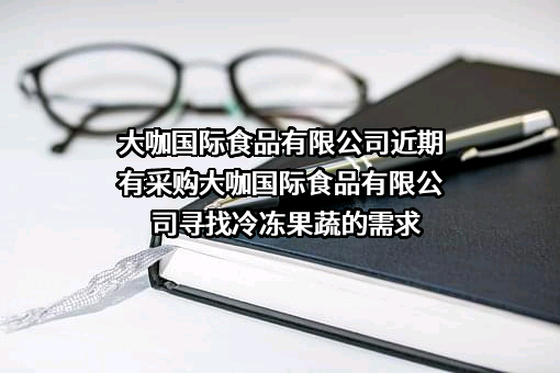 大咖国际食品有限公司近期有采购大咖国际食品有限公司寻找冷冻果蔬的需求