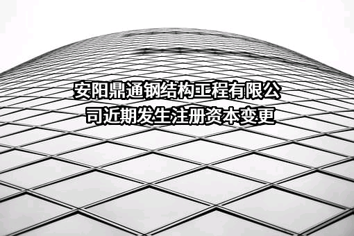 安阳鼎通钢结构工程有限公司近期发生注册资本变更