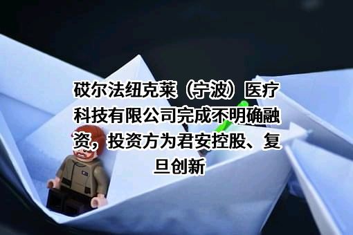 砹尔法纽克莱（宁波）医疗科技有限公司完成不明确融资，投资方为君安控股、复旦创新