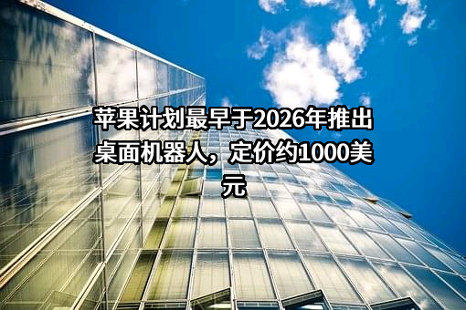 苹果计划最早于2026年推出桌面机器人，定价约1000美元