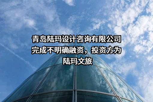 青岛陆玛设计咨询有限公司完成不明确融资，投资方为陆玛文旅