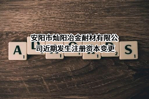 安阳市灿阳冶金耐材有限公司近期发生注册资本变更
