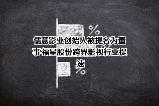 儒意影业创始人被提名为董事 福星股份跨界影视行业提速